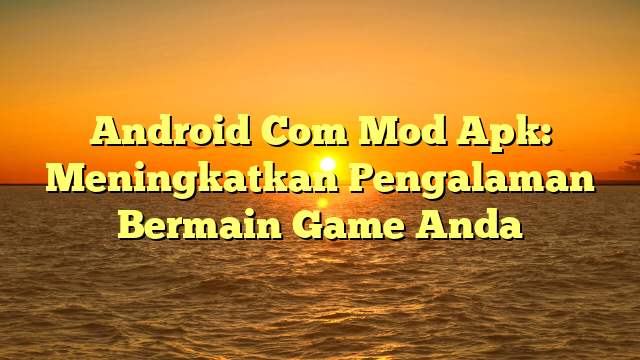 Android Mod Apk Meningkatkan Pengalaman Bermain Game Anda