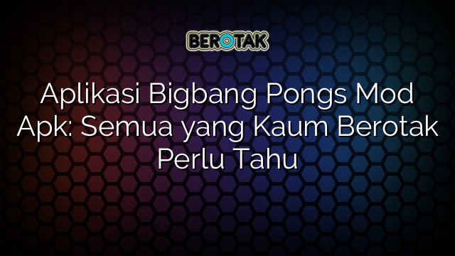 Aplikasi Bigbang Pongs Mod Apk Semua Yang Kaum Berotak Perlu Tahu