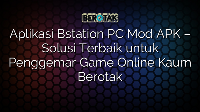 Aplikasi Bstation PC Mod APK Solusi Terbaik Untuk Penggemar Game