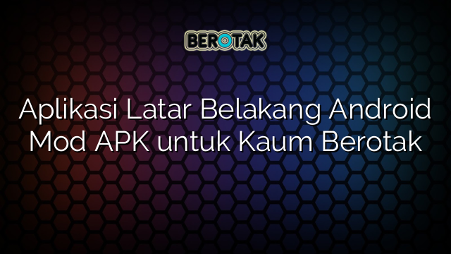 Aplikasi Latar Belakang Android Mod APK Untuk Kaum Berotak