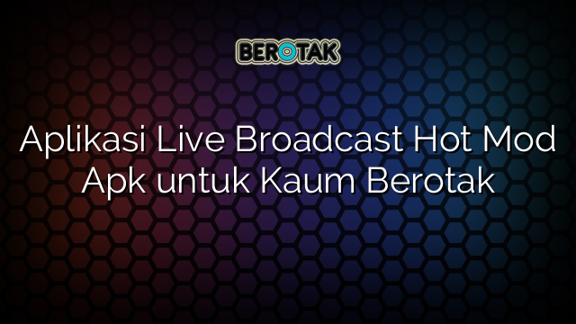 Aplikasi Live Broadcast Hot Mod Apk Untuk Kaum Berotak