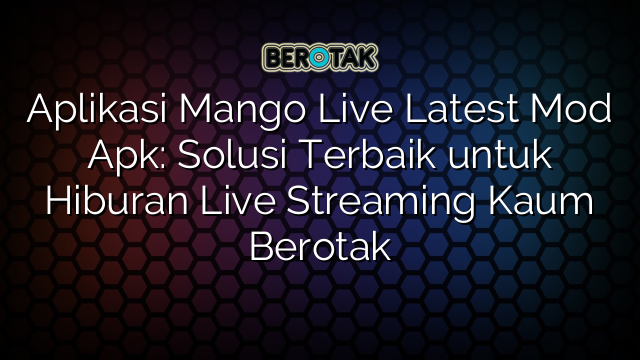 Aplikasi Mango Live Latest Mod Apk Solusi Terbaik Untuk Hiburan Live