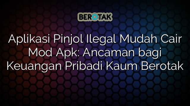 Aplikasi Pinjol Ilegal Mudah Cair Mod Apk Ancaman Bagi Keuangan