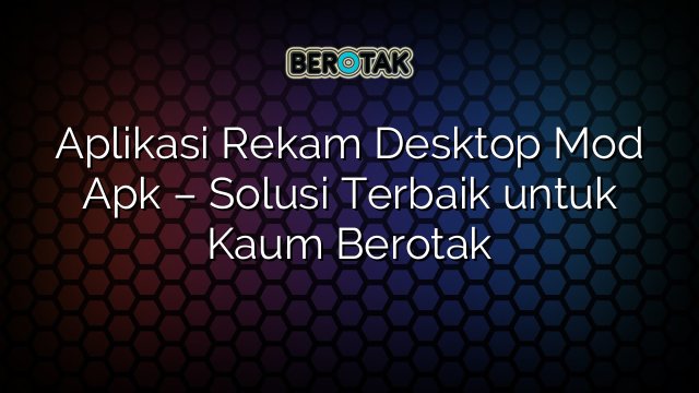 Aplikasi Rekam Desktop Mod Apk Solusi Terbaik Untuk Kaum Berotak