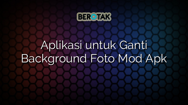 Aplikasi Untuk Ganti Background Foto Mod Apk