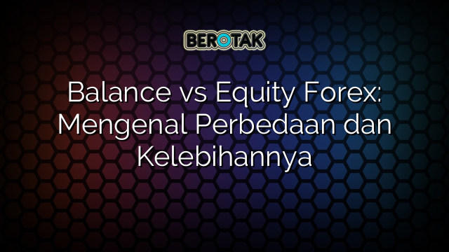 Balance Vs Equity Forex Mengenal Perbedaan Dan Kelebihannya