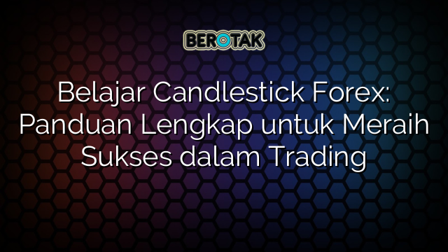 Belajar Candlestick Forex Panduan Lengkap Untuk Meraih Sukses Dalam