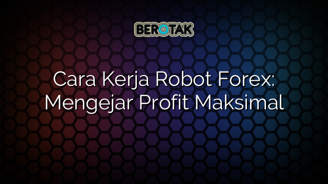 Cara Kerja Robot Forex Mengejar Profit Maksimal