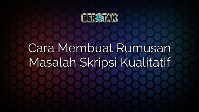 Cara Membuat Rumusan Masalah Skripsi Kualitatif