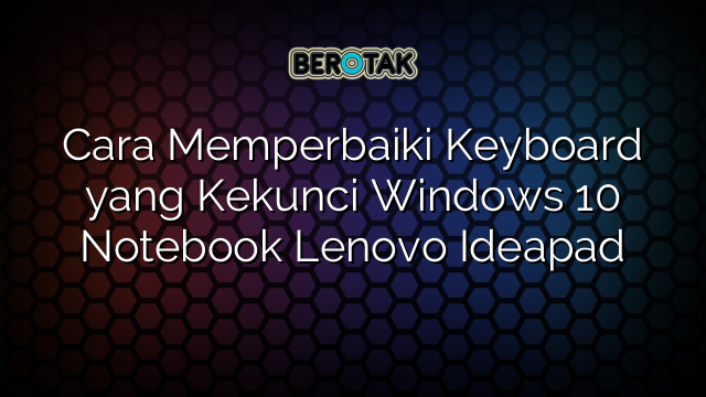 Cara Memperbaiki Keyboard Yang Kekunci Windows Notebook Lenovo Ideapad