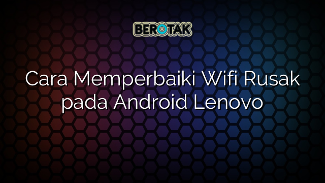 Cara Memperbaiki Wifi Rusak Pada Android Lenovo