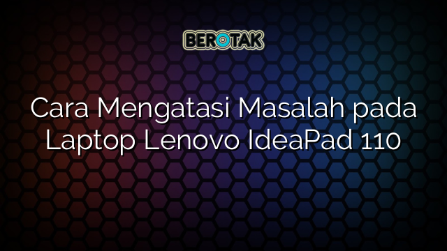 Cara Mengatasi Masalah Pada Laptop Lenovo IdeaPad 110