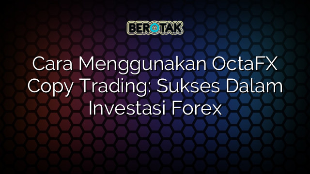 Cara Menggunakan OctaFX Copy Trading Sukses Dalam Investasi Forex