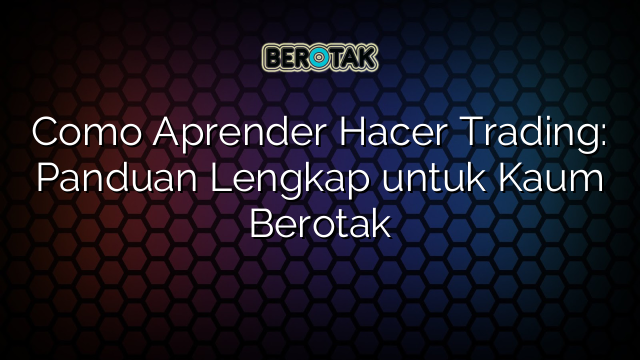 Como Aprender Hacer Trading Panduan Lengkap Untuk Kaum Berotak