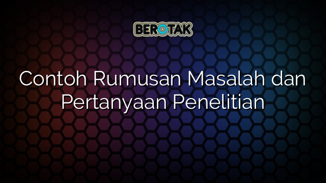 Contoh Rumusan Masalah Dan Pertanyaan Penelitian