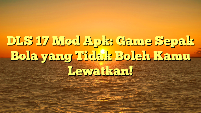 DLS 17 Mod Apk Game Sepak Bola Yang Tidak Boleh Kamu Lewatkan