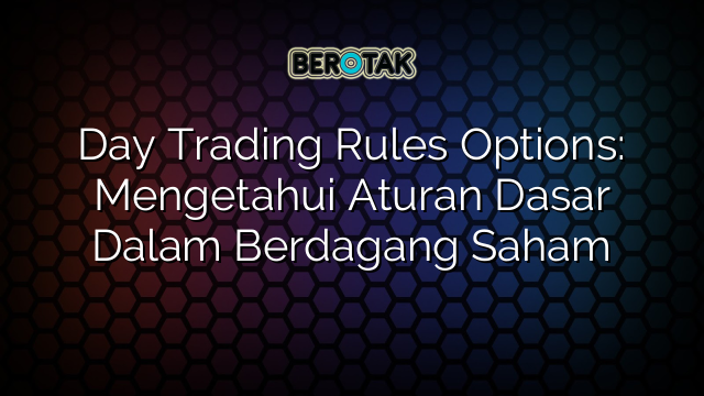 Day Trading Rules Options Mengetahui Aturan Dasar Dalam Berdagang Saham