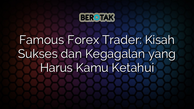 Famous Forex Trader Kisah Sukses Dan Kegagalan Yang Harus Kamu Ketahui