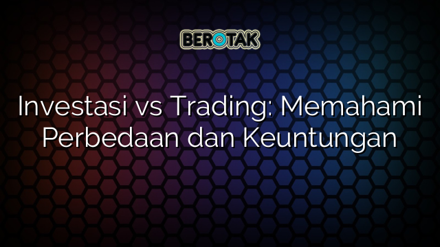 Investasi Vs Trading Memahami Perbedaan Dan Keuntungan