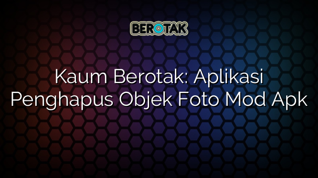 Kaum Berotak Aplikasi Penghapus Objek Foto Mod Apk