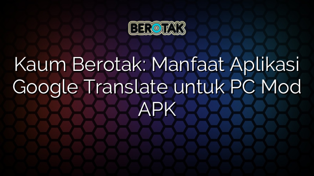 Kaum Berotak Manfaat Aplikasi Google Translate Untuk PC Mod APK