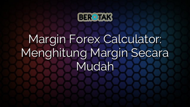 Margin Forex Calculator Menghitung Margin Secara Mudah