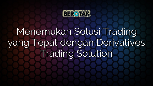 Menemukan Solusi Trading Yang Tepat Dengan Derivatives Trading Solution