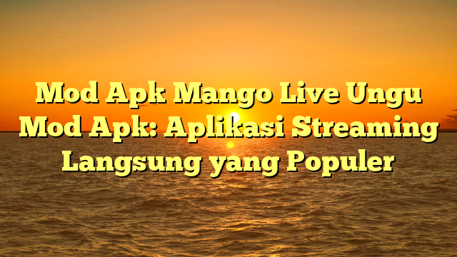 Mod Apk Mango Live Ungu Mod Apk Aplikasi Streaming Langsung Yang Populer