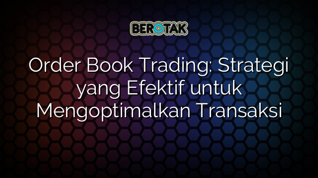 Order Book Trading Strategi Yang Efektif Untuk Mengoptimalkan Transaksi