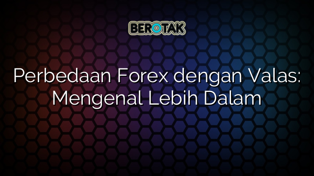 Perbedaan Forex Dengan Valas Mengenal Lebih Dalam