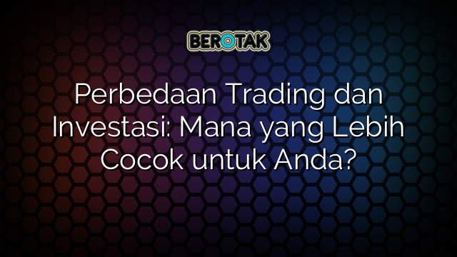 Perbedaan Trading Dan Investasi Mana Yang Lebih Cocok Untuk Anda