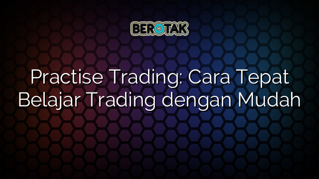 Practise Trading Cara Tepat Belajar Trading Dengan Mudah