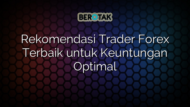 Rekomendasi Trader Forex Terbaik Untuk Keuntungan Optimal