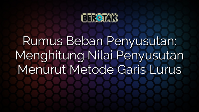 Rumus Beban Penyusutan Menghitung Nilai Penyusutan Menurut Metode