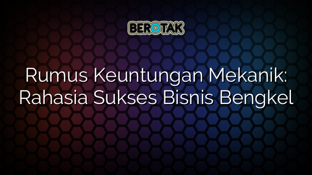 Rumus Keuntungan Mekanik Rahasia Sukses Bisnis Bengkel