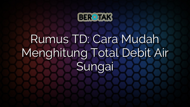 Rumus Td Cara Mudah Menghitung Total Debit Air Sungai