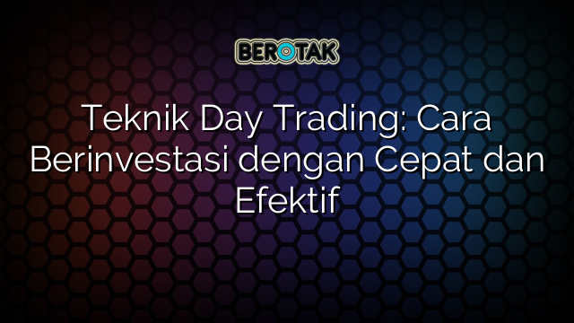 Teknik Day Trading Cara Berinvestasi Dengan Cepat Dan Efektif