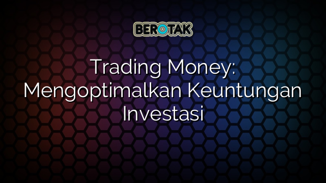 Trading Money Mengoptimalkan Keuntungan Investasi