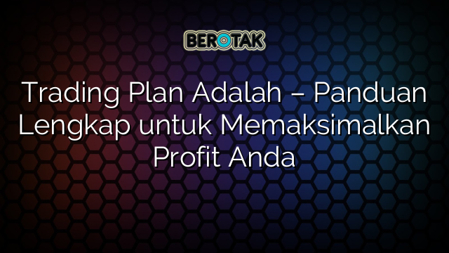 Trading Plan Adalah Panduan Lengkap Untuk Memaksimalkan Profit Anda