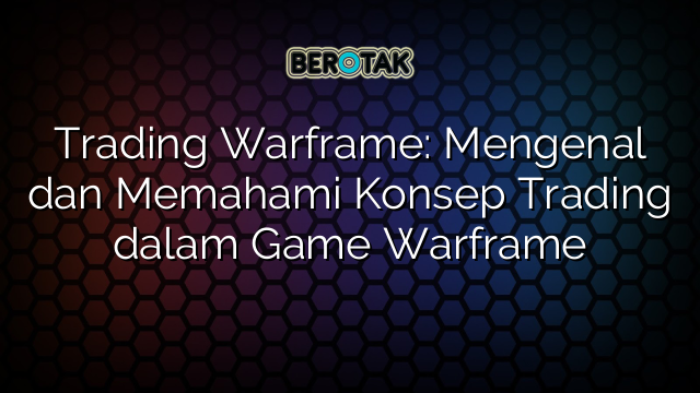 Trading Warframe Mengenal Dan Memahami Konsep Trading Dalam Game