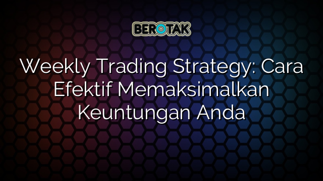 Weekly Trading Strategy Cara Efektif Memaksimalkan Keuntungan Anda