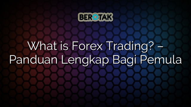 What Is Forex Trading Panduan Lengkap Bagi Pemula