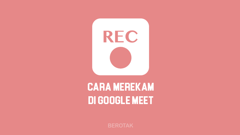 Bagaimana Cara Merekam Google Meet di PC, Laptop & HP dengan Mudah