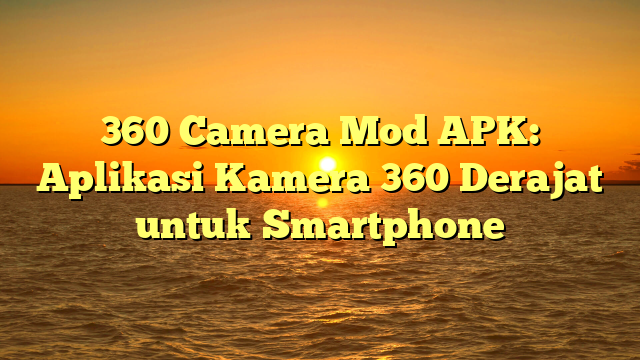 360 Camera Mod APK: Aplikasi Kamera 360 Derajat untuk Smartphone