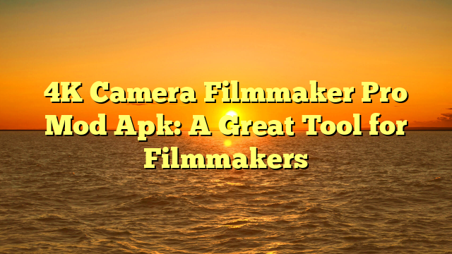 4K Camera Filmmaker Pro Mod Apk: A Great Tool for Filmmakers