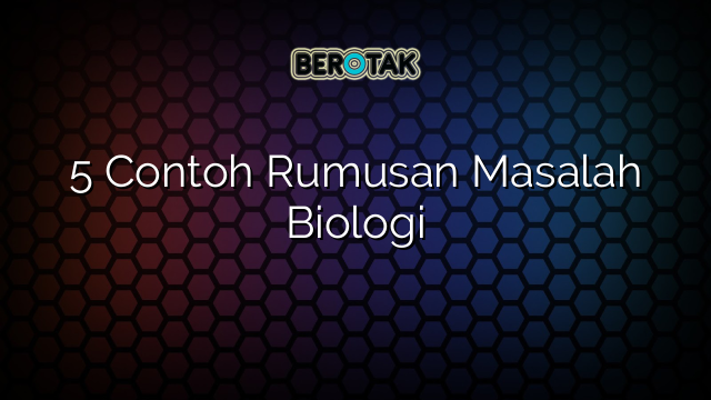 5 Contoh Rumusan Masalah Biologi