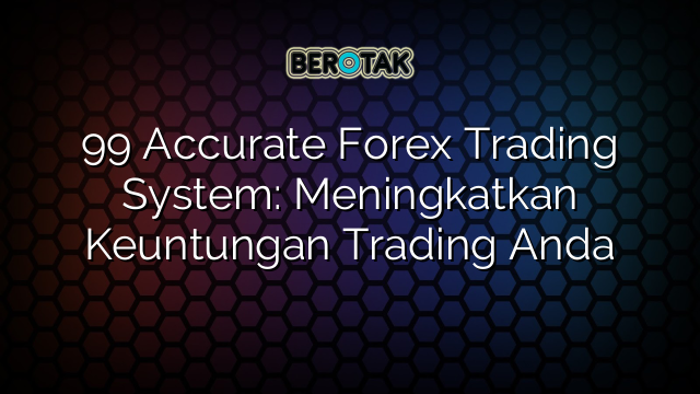 99 Accurate Forex Trading System: Meningkatkan Keuntungan Trading Anda