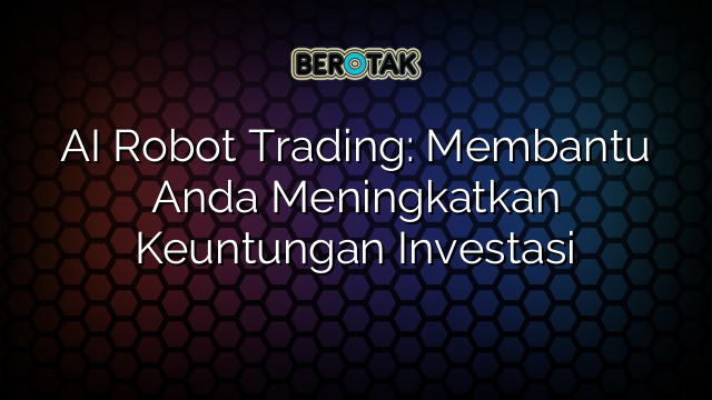 AI Robot Trading: Membantu Anda Meningkatkan Keuntungan Investasi