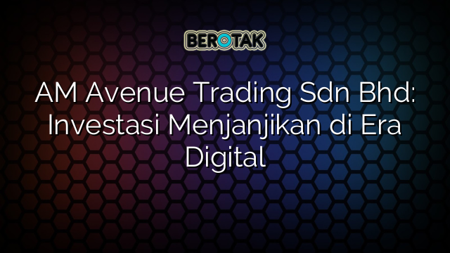 AM Avenue Trading Sdn Bhd: Investasi Menjanjikan di Era Digital