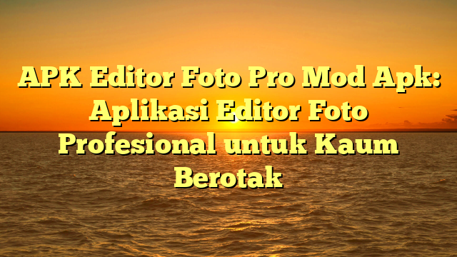 APK Editor Foto Pro Mod Apk: Aplikasi Editor Foto Profesional untuk Kaum Berotak